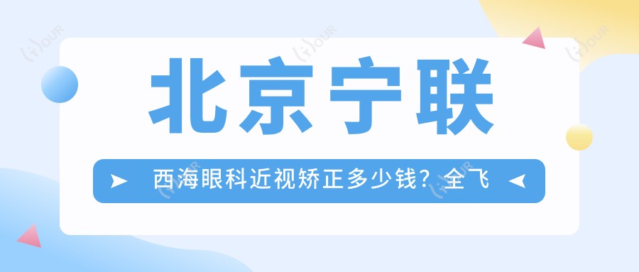 北京宁联西海眼科近视矫正多少钱?全飞秒亲民价/半飞秒性价比之选/晶体植入高端定制