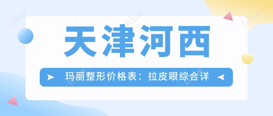 天津河西玛丽整形价格表:拉皮眼综合详询,吸脂隆胸实惠,鼻面重塑2800+起