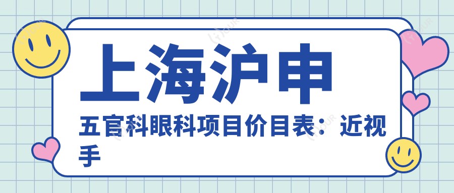 上海沪申眼鼻科眼科项目价目表：近视手术全飞秒1.5W+ 半飞秒1.2W+ 晶体植入2.8W+