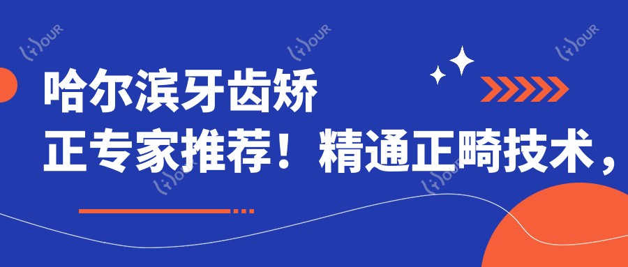 哈尔滨牙齿矫正医生推荐！精通正畸技术，价格透明，门诊地址全公开！