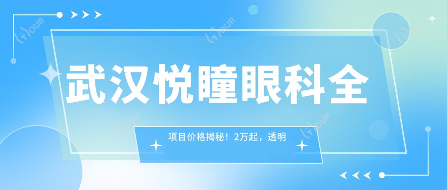 武汉悦瞳眼科全项目价格揭秘!2万起,透明实惠,品质服务看得见!