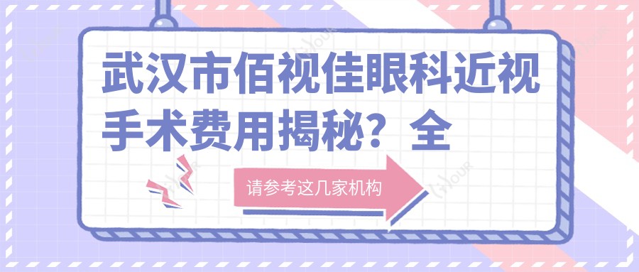 武汉市佰视佳眼科近视手术费用揭秘?全飞秒近视矫正约1W+ 半飞秒激光手术近1W+ ICL晶体植入2W+起