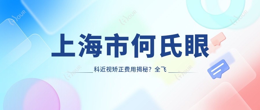 上海市何氏眼科近视矫正费用揭秘？全飞秒亲民价1万多/半飞秒性价比高约1万/ICL晶体植入约3万起