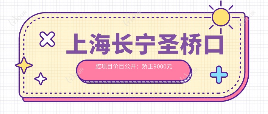 上海长宁圣桥口腔项目价目公开：矫正9000元起 补牙仅需300元 实惠之选