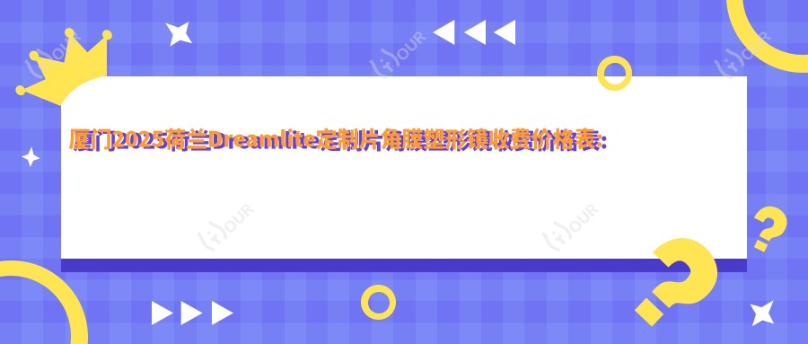 厦门2025荷兰Dreamlite定制片角膜塑形镜收费价格表:国内梦戴维IV-DF角膜塑形镜/韩国露晰得(Lucid)普通片角膜塑形镜/美国欧几里得(Euclid)常规片角膜塑形镜收费表明细分享!