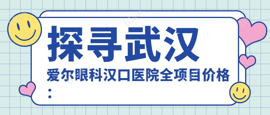 探寻武汉爱尔眼科汉口医院全项目价格:近视手术8000+白内障治疗6000+验光配镜300元起实惠透明