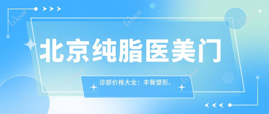 北京纯脂医美门诊部价格大全:丰臀塑形、眼部微雕、精细吸脂等全项目费用明细公布