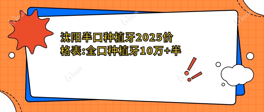 沈阳半口种植牙2025价格表:全口种植牙10万+半口种植牙5万+单颗种植牙2千+多颗种植牙5千+