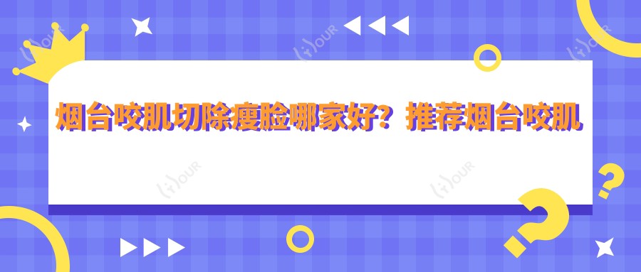 烟台咬肌切除瘦脸哪家好？推荐烟台咬肌切除瘦脸口碑不错还正规的医院