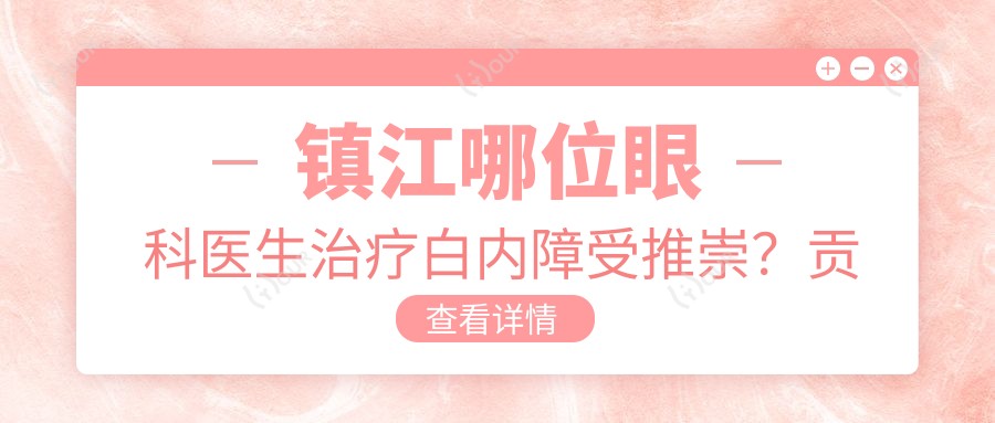 镇江哪位眼科医生治疗白内障受推崇?贡亦清、姜焕荣技术精细值得了解