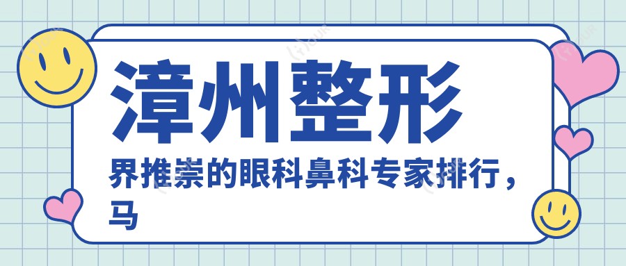 漳州整形界推崇的眼科鼻科医生排行,马健李小丹等医生眼部鼻部整形参考