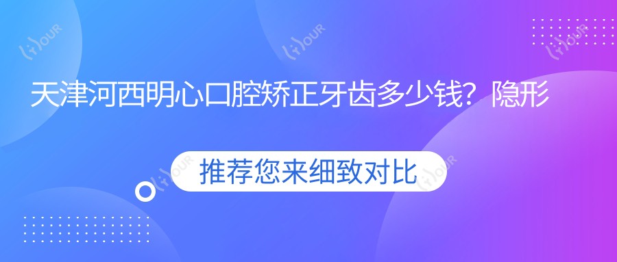 天津河西明心口腔矫正牙齿多少钱？隐形矫正2W+ 金属自锁1.5W+ 烤瓷牙3K+