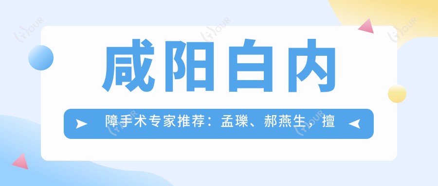 咸阳白内障手术医生推荐:孟瓅、郝燕生,擅长ICL晶体近视及白内障治疗