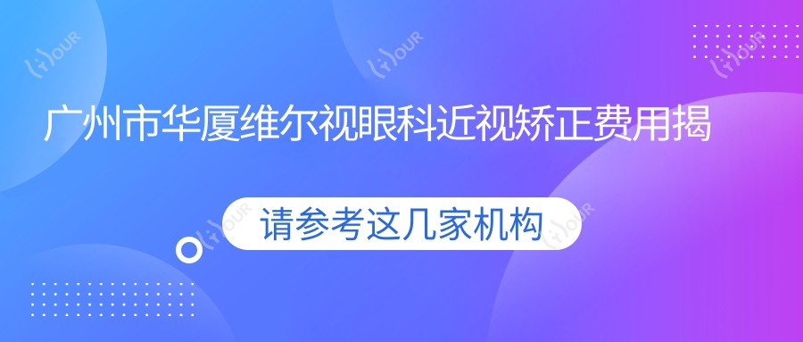 广州市华厦维尔视眼科近视矫正费用揭秘?全飞秒近视手术近2W/半飞秒优惠价1.5W起/ICL晶体植入3W+