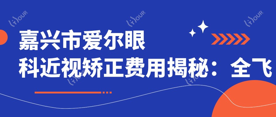 嘉兴市爱尔眼科近视矫正费用揭秘：全飞秒亲民价1W+ 近视激光&晶体植入2W+起