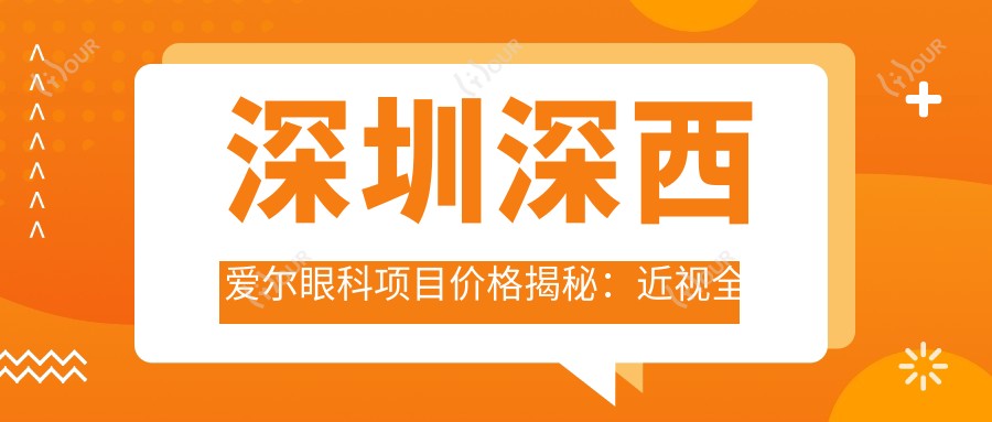 深圳深西爱尔眼科项目价格揭秘:近视全飞秒1.5W+ 半飞秒1.2W+ 晶体植入2.8W+