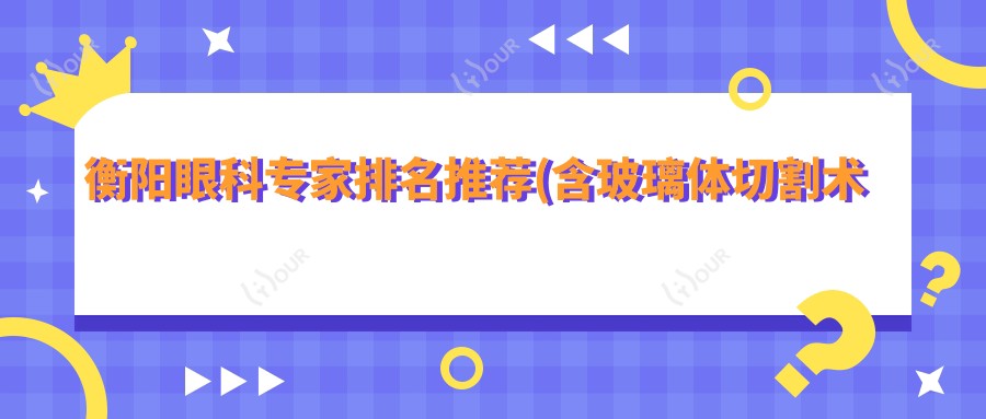 衡阳眼科医生排名推荐(含玻璃体切割术优势+费用)_南华附一必看