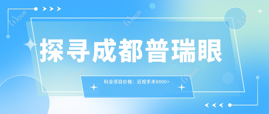 探寻成都普瑞眼科全项目价格:近视手术8000+白内障治疗5000+验光配镜300元起实惠公开
