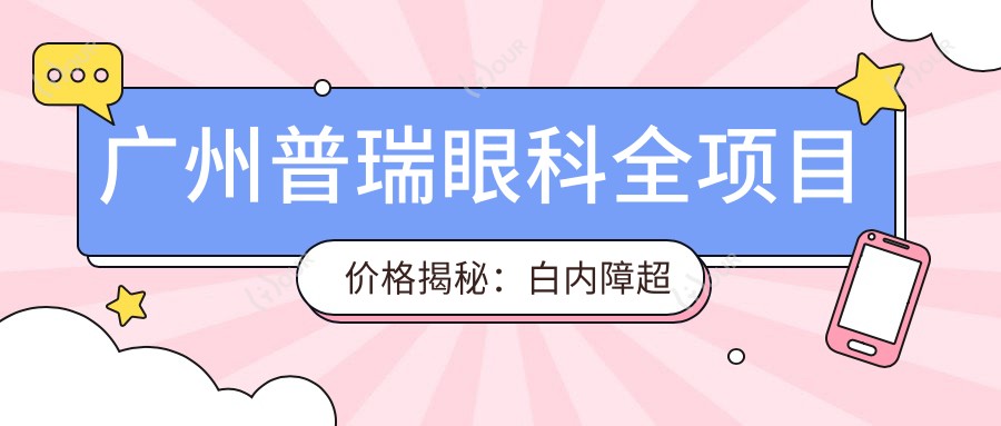 广州普瑞眼科全项目价格揭秘:白内障超声乳化6000元起,麻痹斜视矫正1万起,半飞秒激光1.8万起
