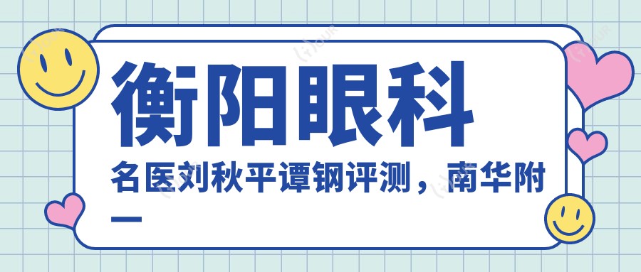 衡阳眼科名医刘秋平谭钢评测，南华附一玻璃体切割术口碑较佳