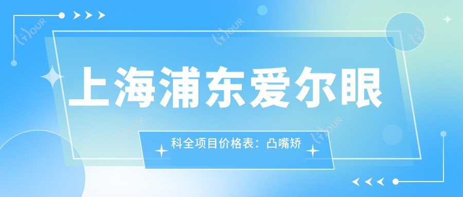 上海浦东爱尔眼科全项目价格表:凸嘴矫正、轮廓塑形、种植牙含全口半口2890+起,金属自锁托槽矫正4980+