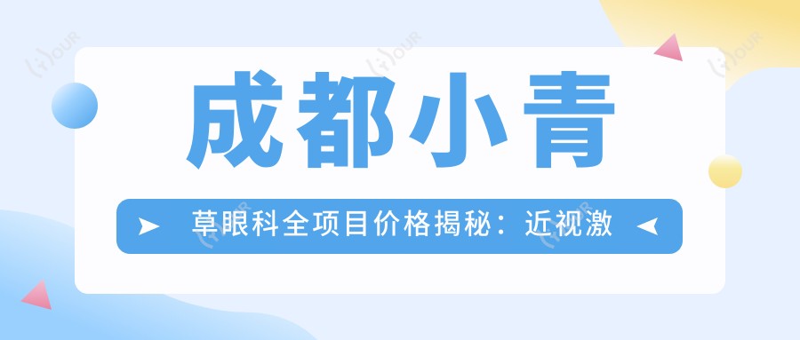 成都小青草眼科全项目价格揭秘:近视激光、白内障手术等热门医美项目费用一览