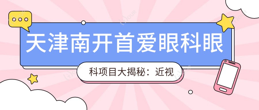 天津南开首爱眼科眼科项目大揭秘：近视激光&白内障手术价格一览