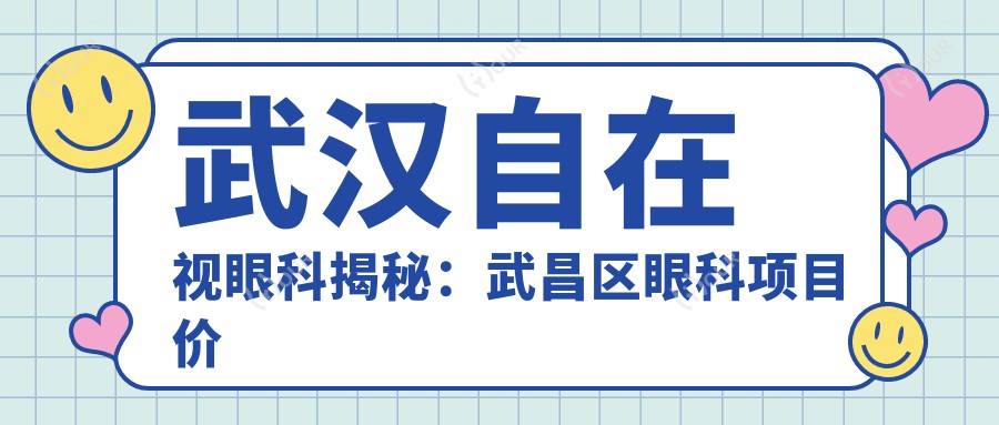武汉自在视眼科揭秘:武昌区眼科项目价格大全,近视矫正、白内障手术等你来挑