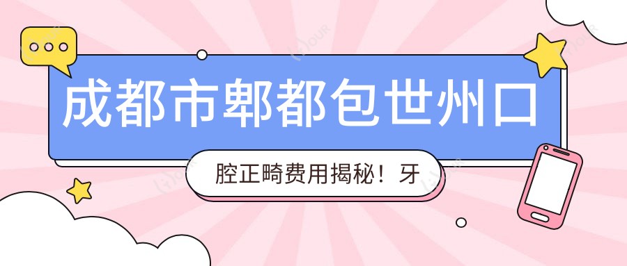 成都市郫都包世州口腔正畸费用揭秘!牙齿矫正2W+ 牙齿美白5K+ 种植牙1.5W+