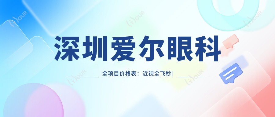 深圳爱尔眼科全项目价格表:近视全飞秒|半飞秒|ICL晶体植入|老花眼白内障治疗费用详解+