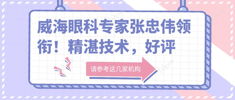 威海眼科医生张忠伟领衔!精细技术,好评如潮,威海地区眼科治疗优选!