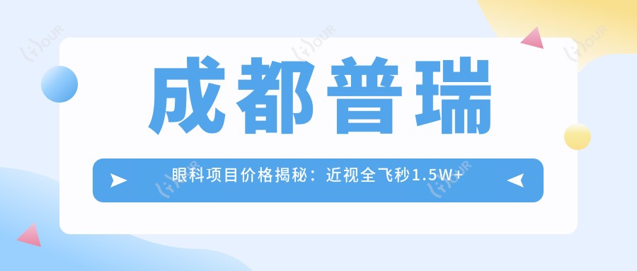 成都普瑞眼科项目价格揭秘:近视全飞秒1.5W+ 半飞秒1.2W+ 晶体植入2.8W+