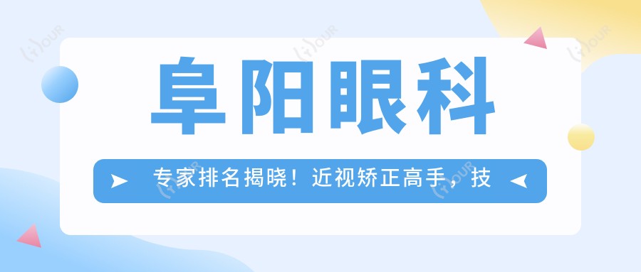阜阳眼科医生排名揭晓!近视矫正高手,技术背景,医院地址一网打尽!