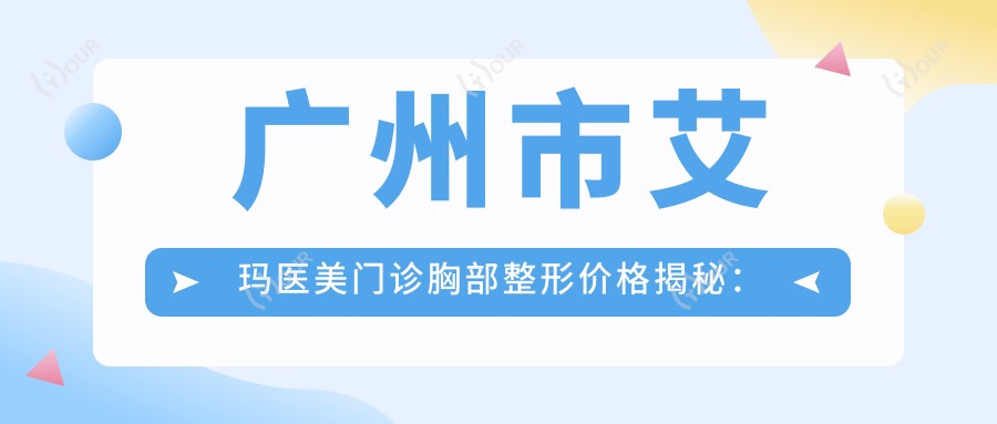 广州市艾玛医美门诊胸部整形价格揭秘:假体隆胸2W+ 自体脂肪填充1.5W+ 乳头缩小8K+