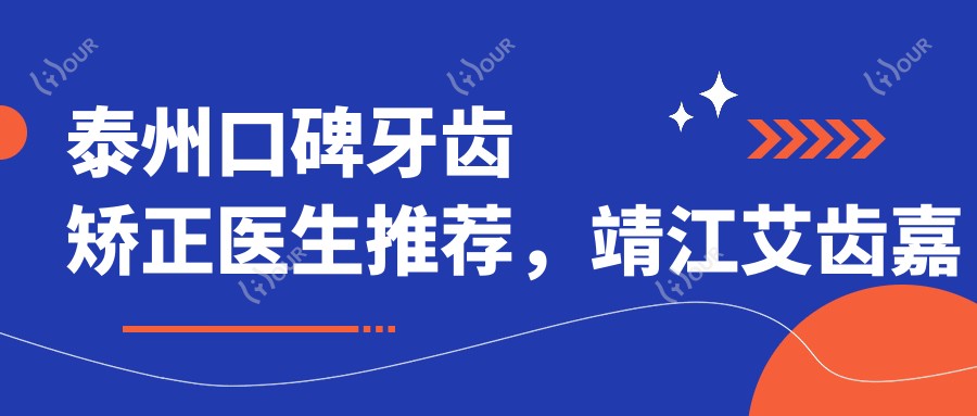 泰州口碑牙齿矫正医生推荐，靖江艾齿嘉与北极星口腔医生名单