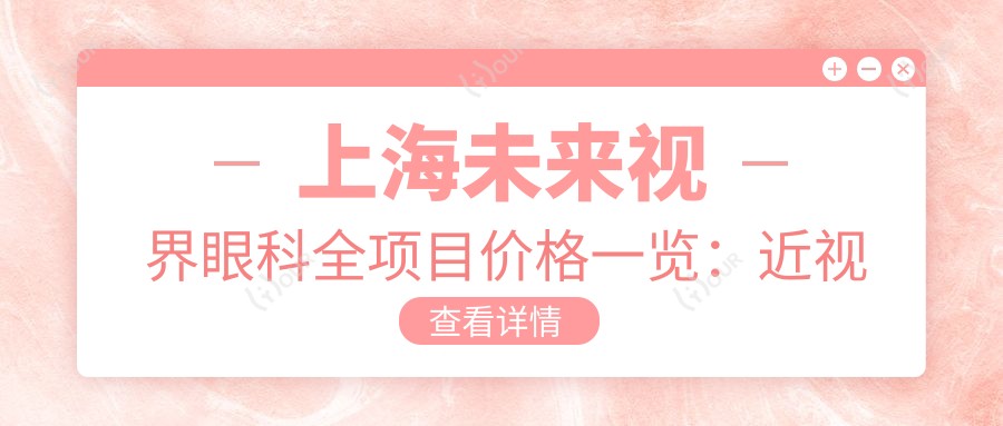 上海未来视界眼科全项目价格一览:近视全飞秒|半飞秒|ICL晶体植入|老花眼矫正等费用明细