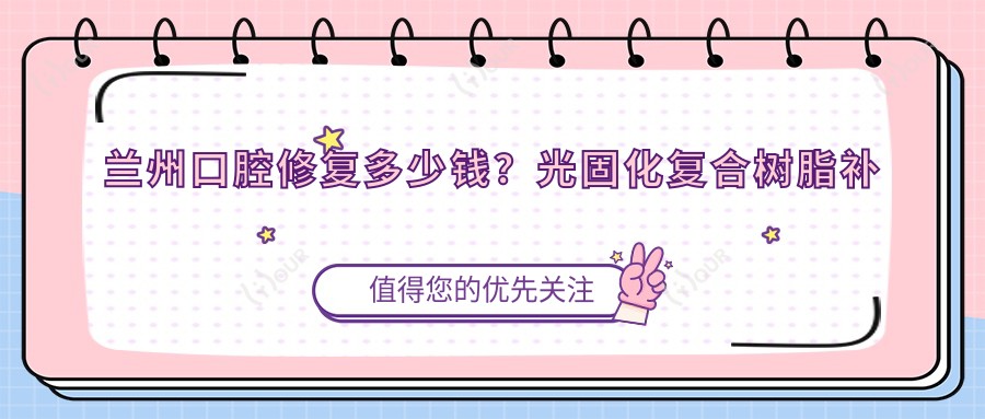 兰州口腔修复多少钱?光固化复合树脂补牙100+|牙齿断裂1200+,附带10家超人气医院收费表!