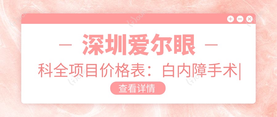 深圳爱尔眼科全项目价格表:白内障手术|近视眼ICL晶体|散光矫正费用详列