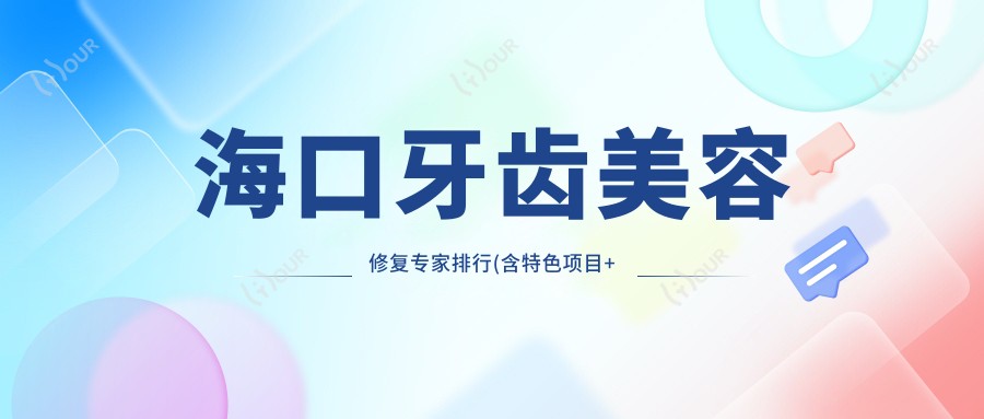 海口牙齿美容修复医生排行(含特色项目+诊所推荐)_海口口腔必看