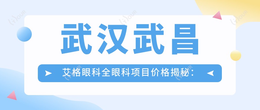 武汉武昌艾格眼科全眼科项目价格揭秘:近视激光、白内障手术等热门项目费用一览
