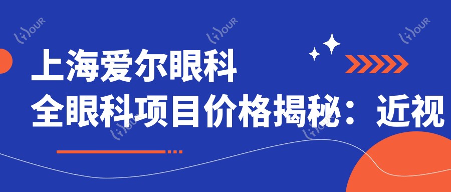 上海爱尔眼科全眼科项目价格揭秘:近视激光、白内障手术等热门医美费用一览