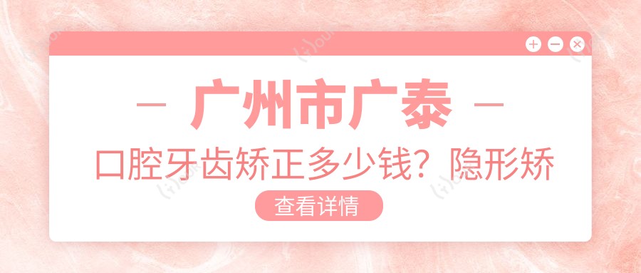广州市广泰口腔牙齿矫正多少钱?隐形矫正2W+ 牙齿美白1K+ 种植牙8K+