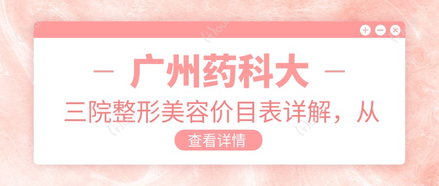 广州药科大三院整形美容价目表详解,从基础到高端项目费用12800元起