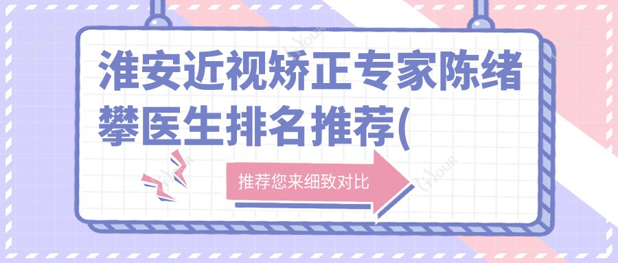 淮安近视矫正医生陈绪攀医生排名推荐(含优势+费用)_淮安眼科必看