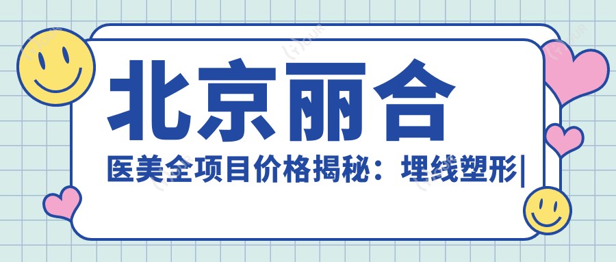 北京丽合医美全项目价格揭秘:埋线塑形|吸脂瘦身|私密紧致|膨体隆鼻实惠|眼鼻胸整形|面部提升|疤痕修复|双眼皮微雕|脂肪填充2880+起