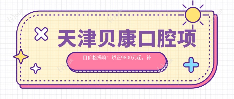 天津贝康口腔项目价格揭晓：矫正9800元起，补牙300元实惠
