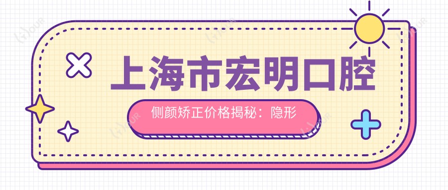 上海市宏明口腔侧颜矫正价格揭秘:隐形矫正2W+ 牙齿美白5K+ 种植牙1.5W+