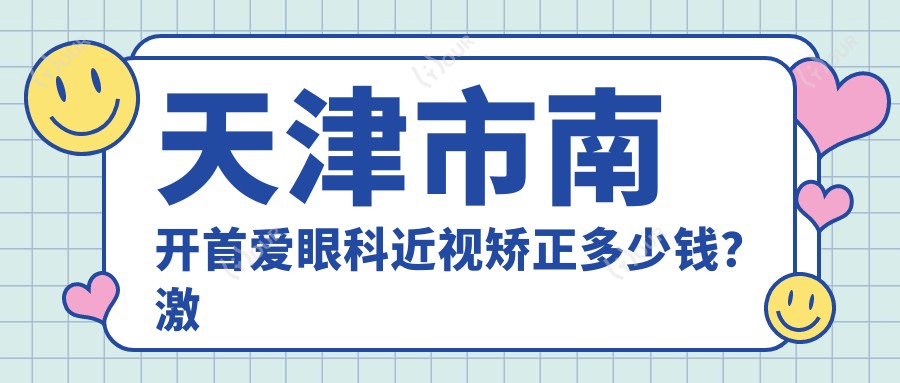 天津市南开首爱眼科近视矫正多少钱?激光近视1W+ 晶体植入2W+ 角膜塑形镜5K+