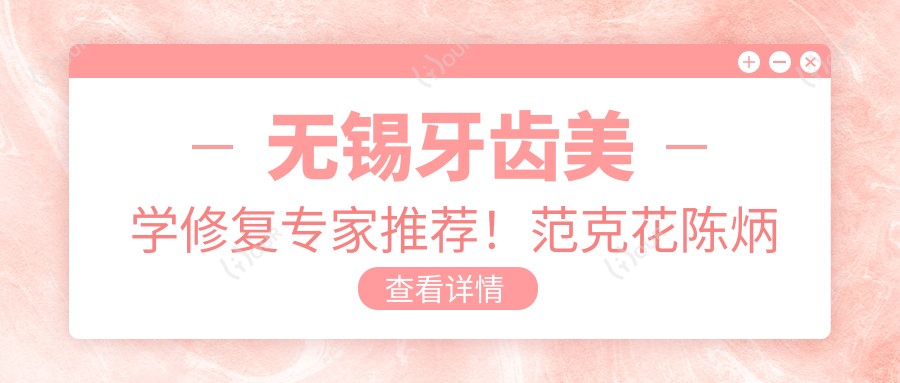 无锡牙齿美学修复医生推荐!范克花陈炳霖陈磊等口碑医生,擅长种植美白!