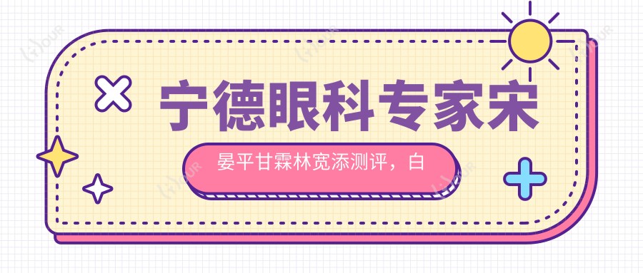 宁德眼科医生宋晏平甘霖林宽添测评，白内障及斜弱视治疗备受赞誉